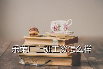 樂榮廠上班工資怎么樣