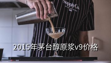 2015年茅臺(tái)醇原漿v9價(jià)格