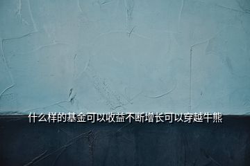 什么樣的基金可以收益不斷增長可以穿越牛熊