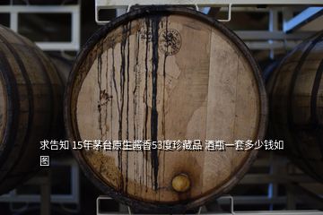 求告知 15年茅臺原生醬香53度珍藏品 酒瓶一套多少錢如圖