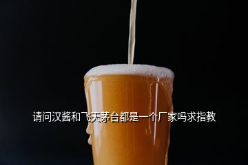 請問漢醬和飛天茅臺都是一個(gè)廠家嗎求指教