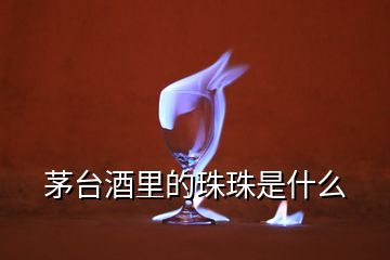 茅臺酒里的珠珠是什么