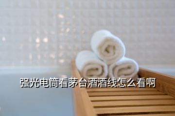 強(qiáng)光電筒看茅臺酒酒線怎么看啊