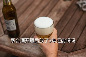 茅臺(tái)酒開(kāi)瓶后放了3年還能喝嗎