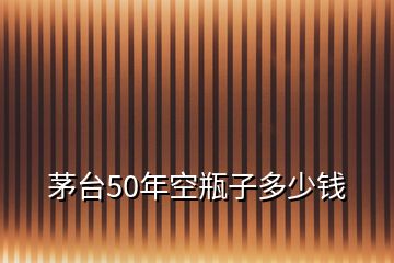 茅臺(tái)50年空瓶子多少錢