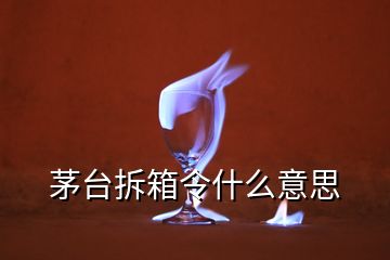 茅臺(tái)拆箱令什么意思