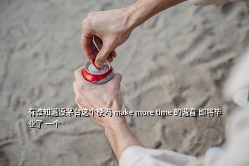 有誰知道沒茅臺(tái)這個(gè)梗嗎 make more time 的諧音 即將畢業(yè)了 一個(gè)