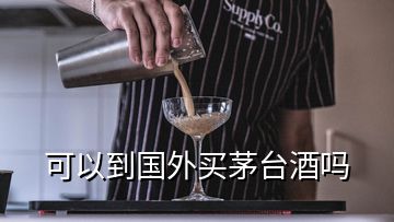 可以到國(guó)外買茅臺(tái)酒嗎