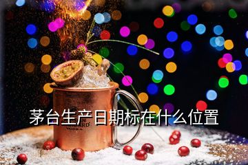 茅臺生產(chǎn)日期標(biāo)在什么位置