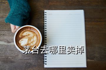 茅臺(tái)去哪里賣掉