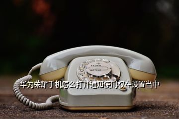 華為榮耀手機怎么打開通知使用權在設置當中