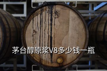 茅臺醇原漿V8多少錢一瓶