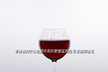 茅臺(tái)酒為什么在超市賣(mài)的更便宜而在專賣(mài)店卻很貴