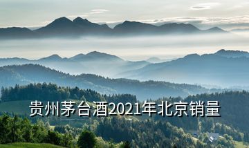 貴州茅臺(tái)酒2021年北京銷(xiāo)量