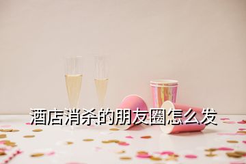 酒店消殺的朋友圈怎么發(fā)