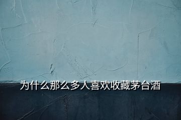 為什么那么多人喜歡收藏茅臺(tái)酒