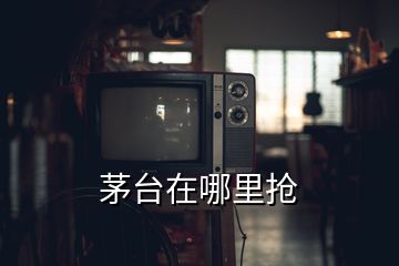 茅臺(tái)在哪里搶