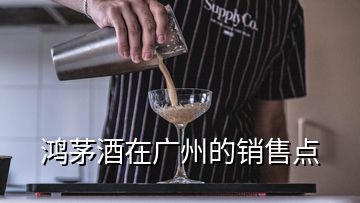 鴻茅酒在廣州的銷售點(diǎn)