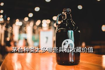 茅臺種類太多哪些具有收藏價(jià)值