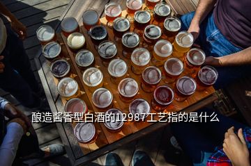 釀造醬香型白酒的12987工藝指的是什么