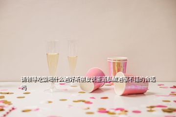 請(qǐng)領(lǐng)導(dǎo)吃飯喝什么酒好聽朋友說鑒道私藏酒很不錯(cuò)的合適嗎