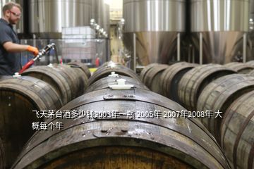 飛天茅臺(tái)酒多少錢2003年一瓶 2005年 2007年2008年 大概每個(gè)年