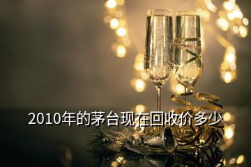 2010年的茅臺現(xiàn)在回收價(jià)多少