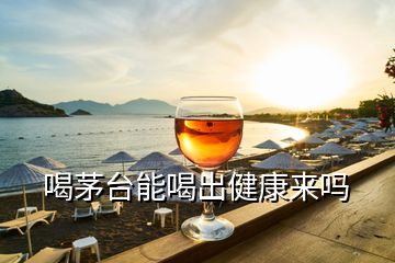 喝茅臺(tái)能喝出健康來嗎