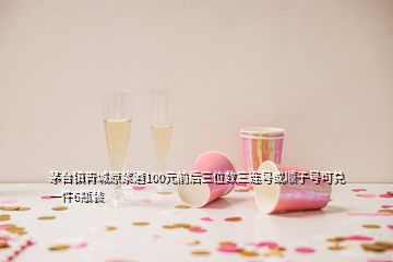 茅臺鎮(zhèn)青城原漿酒100元前后三位數(shù)三連號或順子號可兌一件6瓶裝