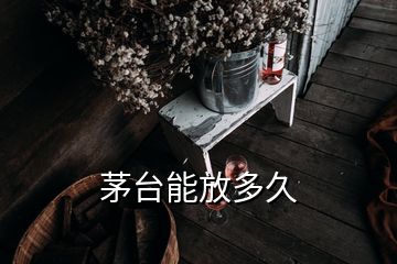 茅臺(tái)能放多久