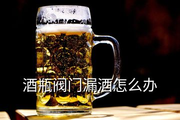 酒瓶閥門漏酒怎么辦