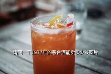 請(qǐng)問一下1977年的茅臺(tái)酒能賣多少錢圖片