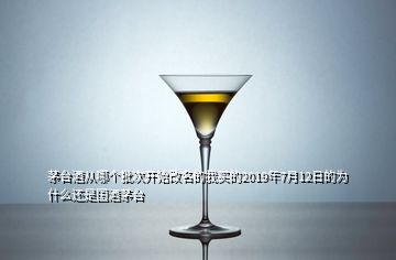 茅臺酒從哪個批次開始改名的我買的2019年7月12日的為什么還是國酒茅臺