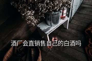 酒廠會(huì)直銷售自己的白酒嗎