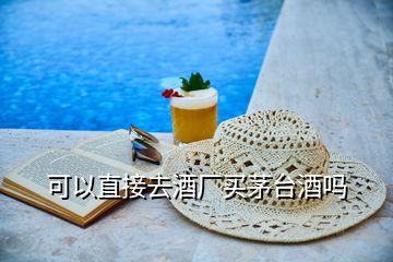 可以直接去酒廠買(mǎi)茅臺(tái)酒嗎