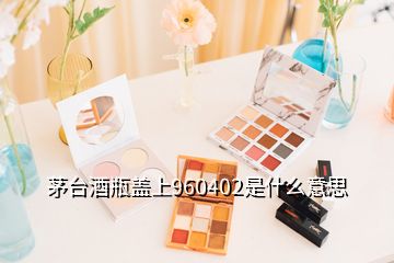 茅臺(tái)酒瓶蓋上960402是什么意思