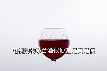 電視購物茅臺酒很便宜是真是假