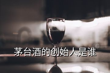 茅臺酒的創(chuàng)始人是誰