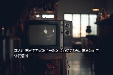 本人用快遞往老家發(fā)了一瓶茅臺酒結(jié)果3天后快遞公司告訴我酒損