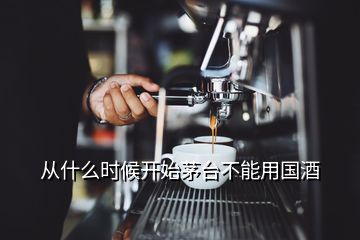 從什么時(shí)候開始茅臺(tái)不能用國(guó)酒