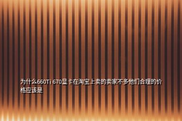 為什么660Ti 670顯卡在淘寶上賣的賣家不多他們合理的價(jià)格應(yīng)該是