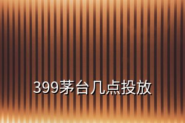 399茅臺(tái)幾點(diǎn)投放