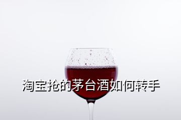 淘寶搶的茅臺酒如何轉(zhuǎn)手