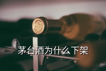 茅臺(tái)酒為什么下架