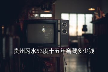 貴州習(xí)水53度十五年窖藏多少錢