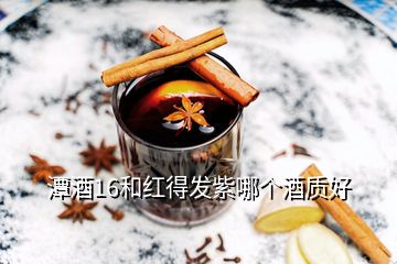 潭酒16和紅得發(fā)紫哪個酒質(zhì)好