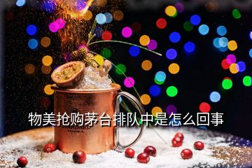 物美搶購(gòu)茅臺(tái)排隊(duì)中是怎么回事