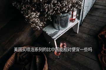 美國(guó)買(mǎi)噴泡系列的比中國(guó)能相對(duì)便宜一些嗎