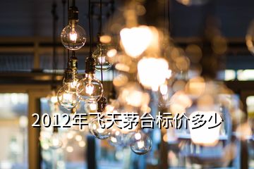 2012年飛天茅臺標(biāo)價多少