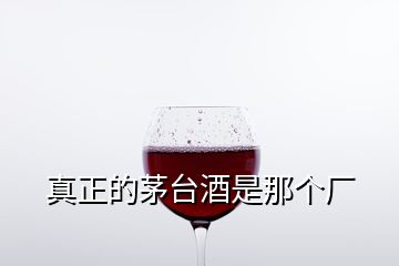 真正的茅臺(tái)酒是那個(gè)廠